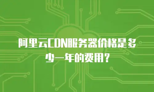 阿里云CDN服务器价格是多少一年的费用？