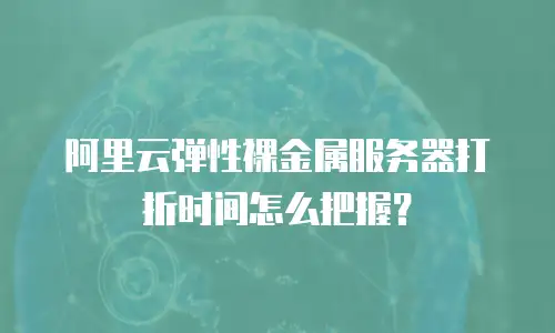 阿里云弹性裸金属服务器打折时间怎么把握？