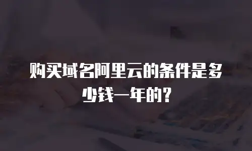 购买域名阿里云的条件是多少钱一年的？