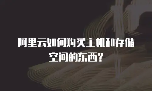 阿里云如何购买主机和存储空间的东西？
