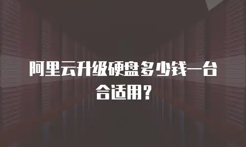 阿里云升级硬盘多少钱一台合适用？