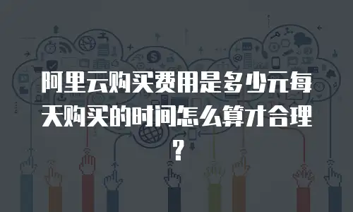 阿里云购买费用是多少元每天购买的时间怎么算才合理？