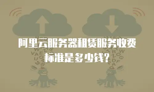 阿里云服务器租赁服务收费标准是多少钱？