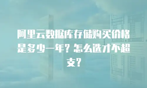 阿里云数据库存储购买价格是多少一年？怎么选才不超支？