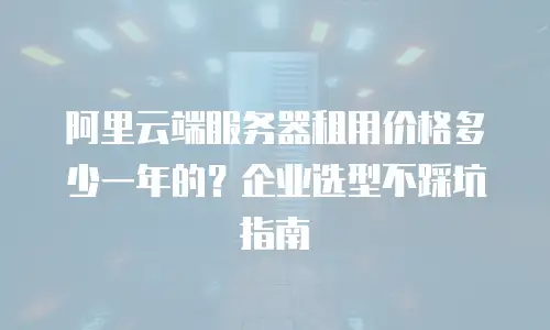 阿里云端服务器租用价格多少一年的？企业选型不踩坑指南