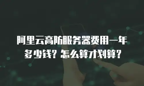 阿里云高防服务器费用一年多少钱？怎么算才划算？