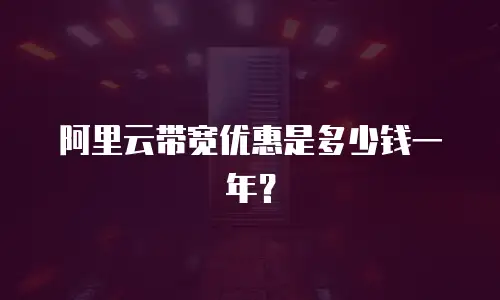 阿里云带宽优惠是多少钱一年？
