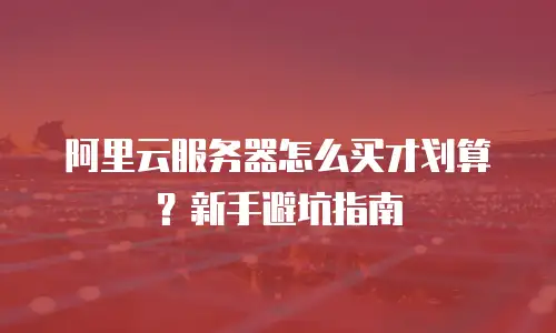 阿里云服务器怎么买才划算？新手避坑指南