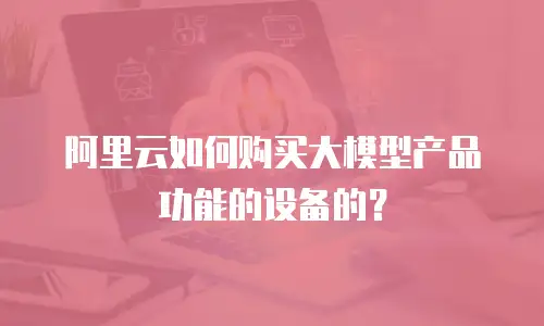 阿里云如何购买大模型产品功能的设备的？