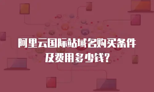 阿里云国际站域名购买条件及费用多少钱？