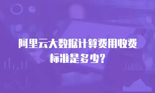 阿里云大数据计算费用收费标准是多少？