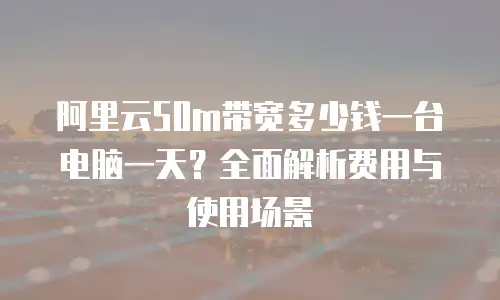 阿里云50m带宽多少钱一台电脑一天？全面解析费用与使用场景