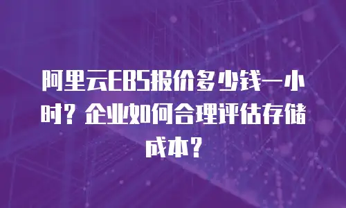 阿里云EBS报价多少钱一小时？企业如何合理评估存储成本？