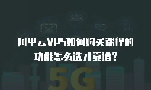 阿里云VPS如何购买课程的功能怎么选才靠谱？