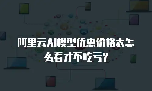 阿里云AI模型优惠价格表怎么看才不吃亏？