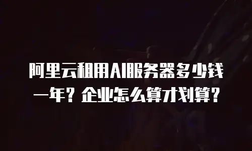 阿里云租用AI服务器多少钱一年？企业怎么算才划算？