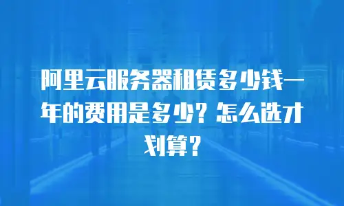 阿里云服务器租赁多少钱一年的费用是多少？怎么选才划算？