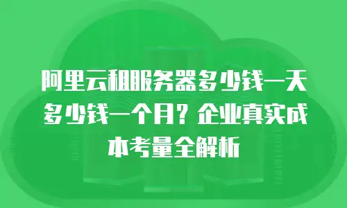 阿里云租服务器多少钱一天多少钱一个月？企业真实成本考量全解析