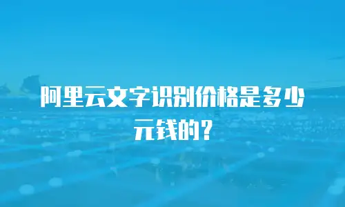 阿里云文字识别价格是多少元钱的？