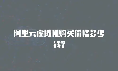 阿里云虚拟机购买价格多少钱？