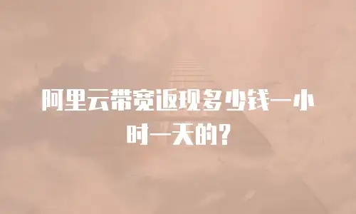 阿里云带宽返现多少钱一小时一天的？