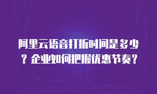 阿里云语音打折时间是多少？企业如何把握优惠节奏？