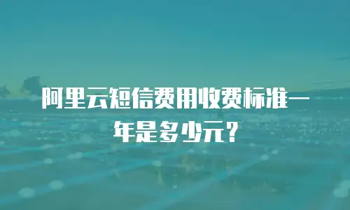 阿里云短信费用收费标准一年是多少元？