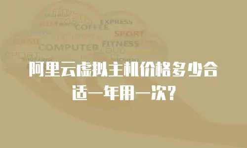 阿里云虚拟主机价格多少合适一年用一次？