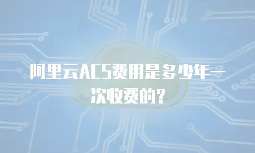 阿里云ACS费用是多少年一次收费的？