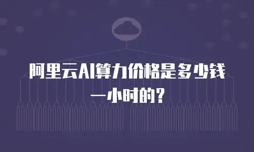 阿里云AI算力价格是多少钱一小时的？