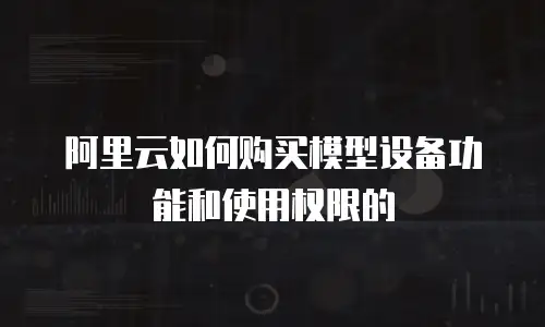 阿里云如何购买模型设备功能和使用权限的