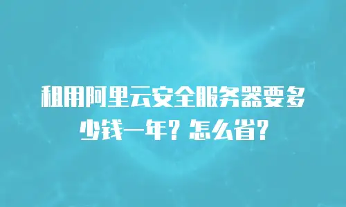 租用阿里云安全服务器要多少钱一年？怎么省？