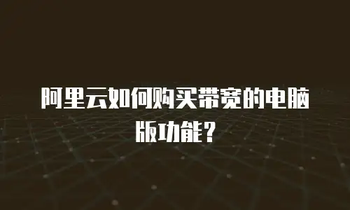 阿里云如何购买带宽的电脑版功能？
