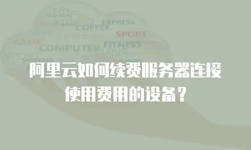 阿里云如何续费服务器连接使用费用的设备？