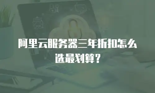 阿里云服务器三年折扣怎么选最划算？