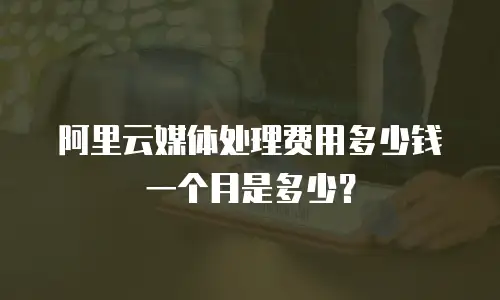 阿里云媒体处理费用多少钱一个月是多少？