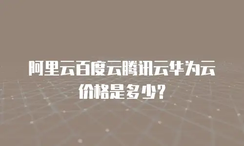 阿里云百度云腾讯云华为云价格是多少？