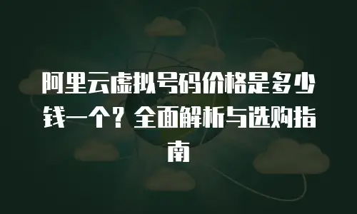 阿里云虚拟号码价格是多少钱一个？全面解析与选购指南