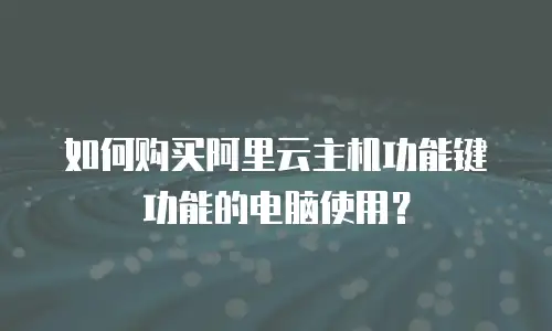 如何购买阿里云主机功能键功能的电脑使用？