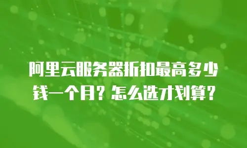 阿里云服务器折扣最高多少钱一个月？怎么选才划算？