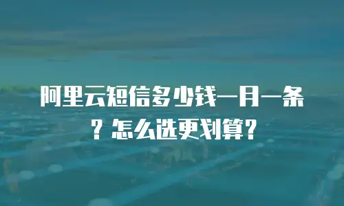阿里云短信多少钱一月一条？怎么选更划算？