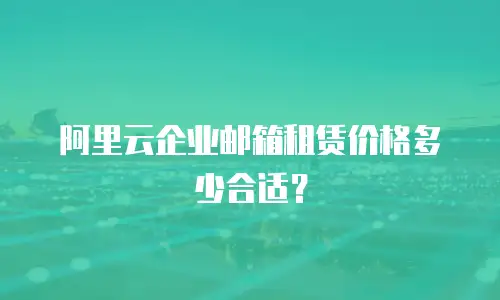 阿里云企业邮箱租赁价格多少合适？
