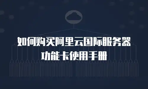 如何购买阿里云国际服务器功能卡使用手册