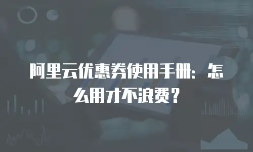 阿里云优惠券使用手册：怎么用才不浪费？