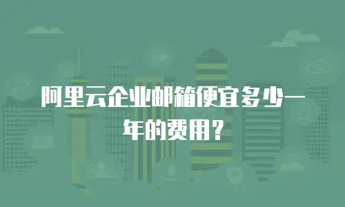 阿里云企业邮箱便宜多少一年的费用？