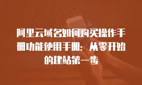 阿里云域名如何购买操作手册功能使用手册：从零开始的建站第一步