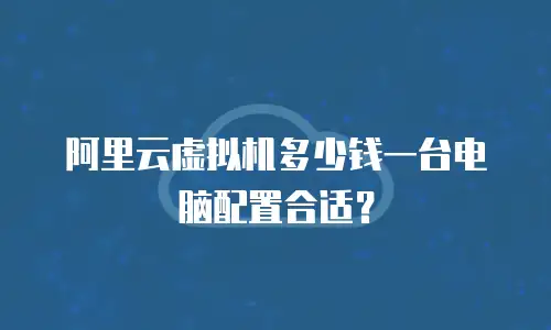 阿里云虚拟机多少钱一台电脑配置合适？