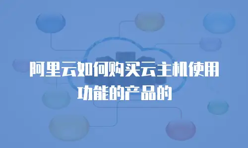 阿里云如何购买云主机使用功能的产品的