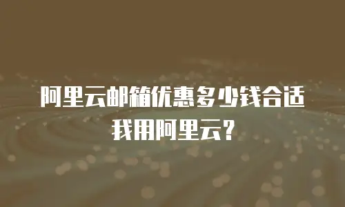 阿里云邮箱优惠多少钱合适我用阿里云？