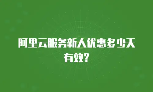 阿里云服务新人优惠多少天有效？